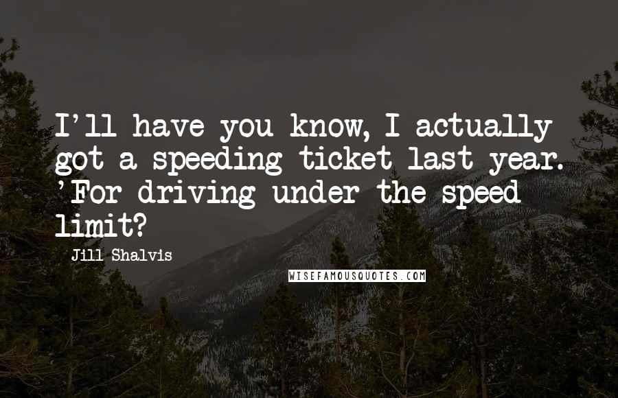 Jill Shalvis Quotes: I'll have you know, I actually got a speeding ticket last year. 'For driving under the speed limit?