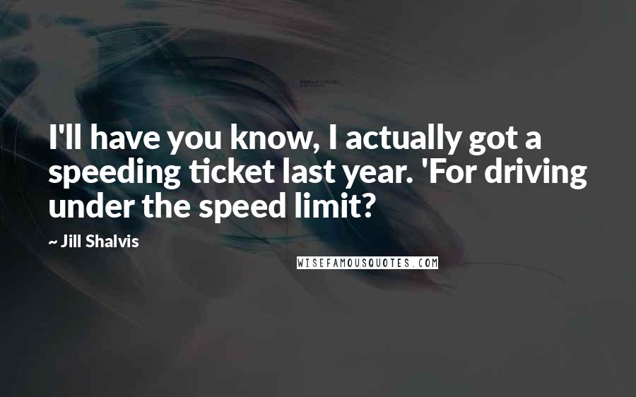 Jill Shalvis Quotes: I'll have you know, I actually got a speeding ticket last year. 'For driving under the speed limit?