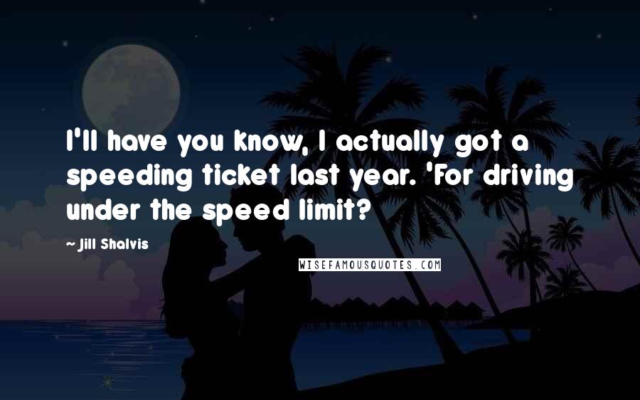 Jill Shalvis Quotes: I'll have you know, I actually got a speeding ticket last year. 'For driving under the speed limit?