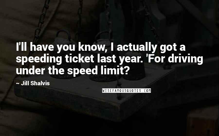 Jill Shalvis Quotes: I'll have you know, I actually got a speeding ticket last year. 'For driving under the speed limit?