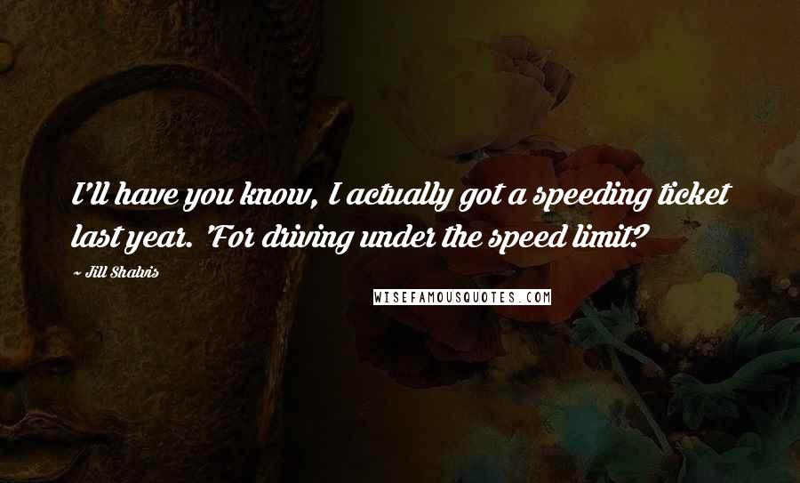 Jill Shalvis Quotes: I'll have you know, I actually got a speeding ticket last year. 'For driving under the speed limit?