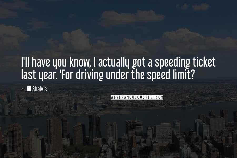 Jill Shalvis Quotes: I'll have you know, I actually got a speeding ticket last year. 'For driving under the speed limit?