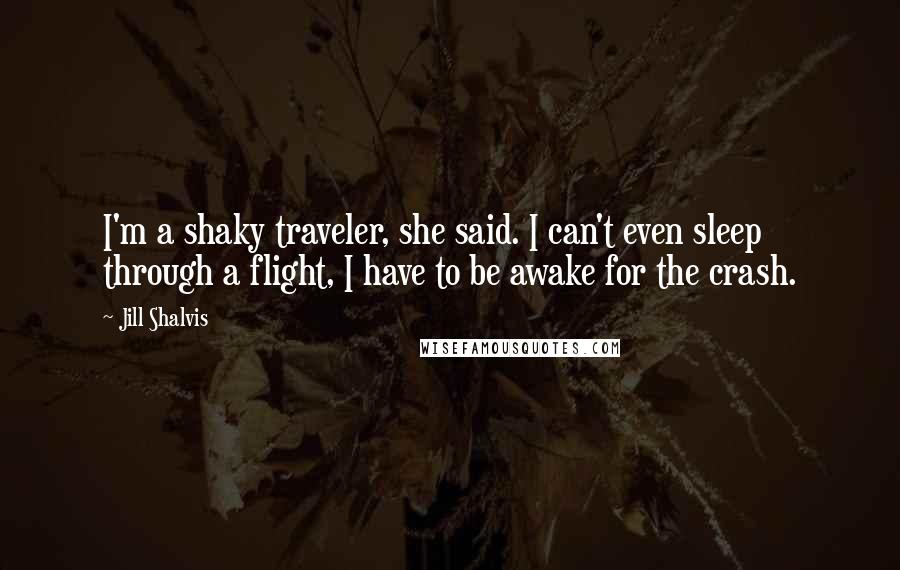 Jill Shalvis Quotes: I'm a shaky traveler, she said. I can't even sleep through a flight, I have to be awake for the crash.