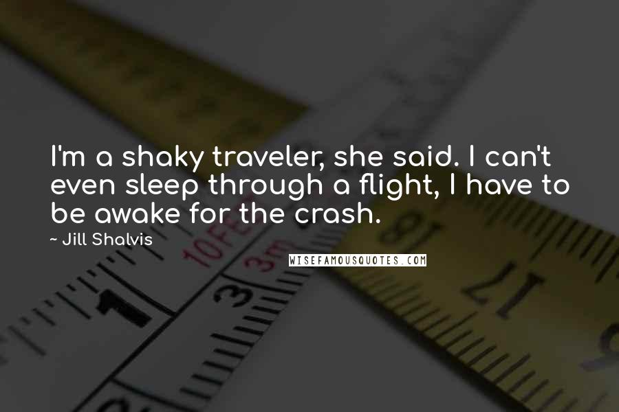 Jill Shalvis Quotes: I'm a shaky traveler, she said. I can't even sleep through a flight, I have to be awake for the crash.