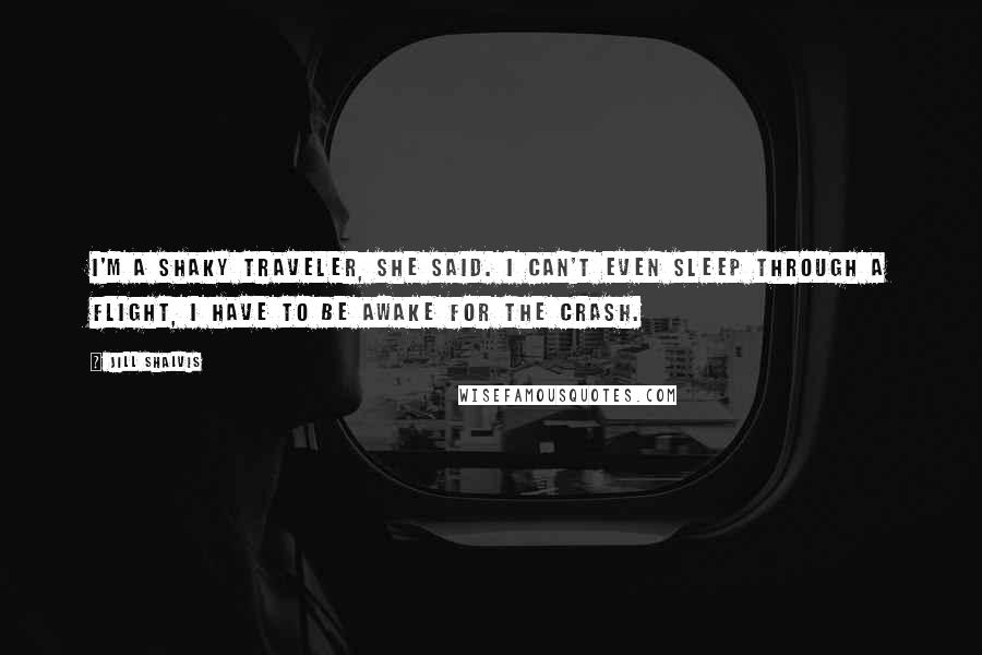 Jill Shalvis Quotes: I'm a shaky traveler, she said. I can't even sleep through a flight, I have to be awake for the crash.