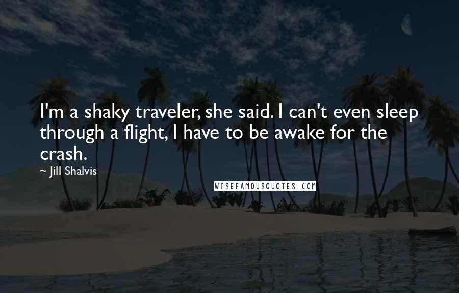Jill Shalvis Quotes: I'm a shaky traveler, she said. I can't even sleep through a flight, I have to be awake for the crash.