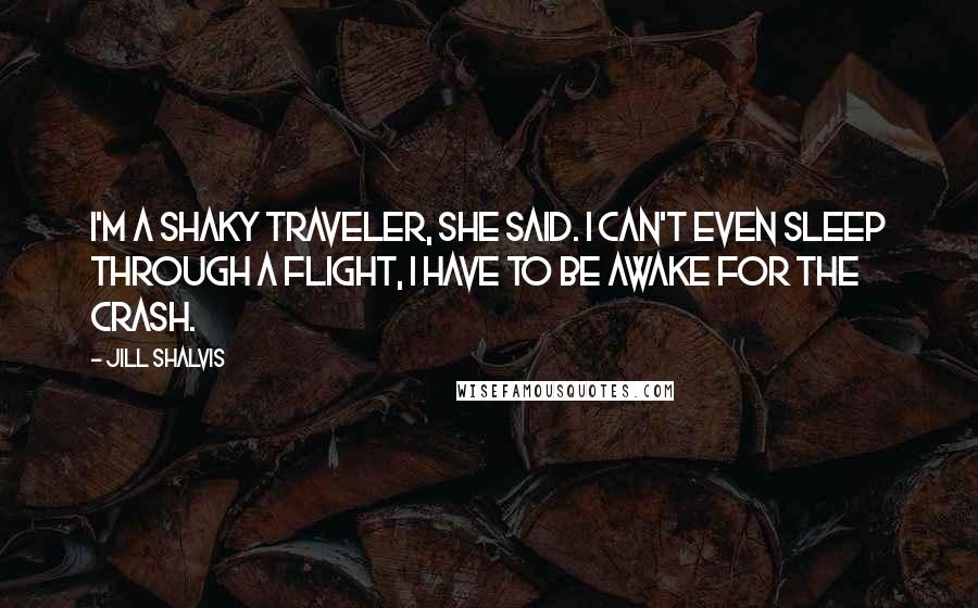 Jill Shalvis Quotes: I'm a shaky traveler, she said. I can't even sleep through a flight, I have to be awake for the crash.