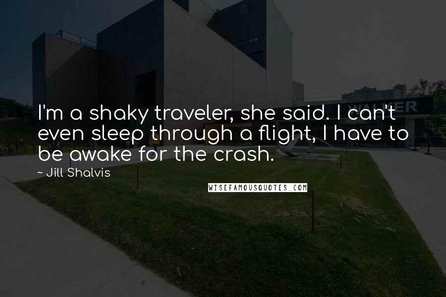 Jill Shalvis Quotes: I'm a shaky traveler, she said. I can't even sleep through a flight, I have to be awake for the crash.