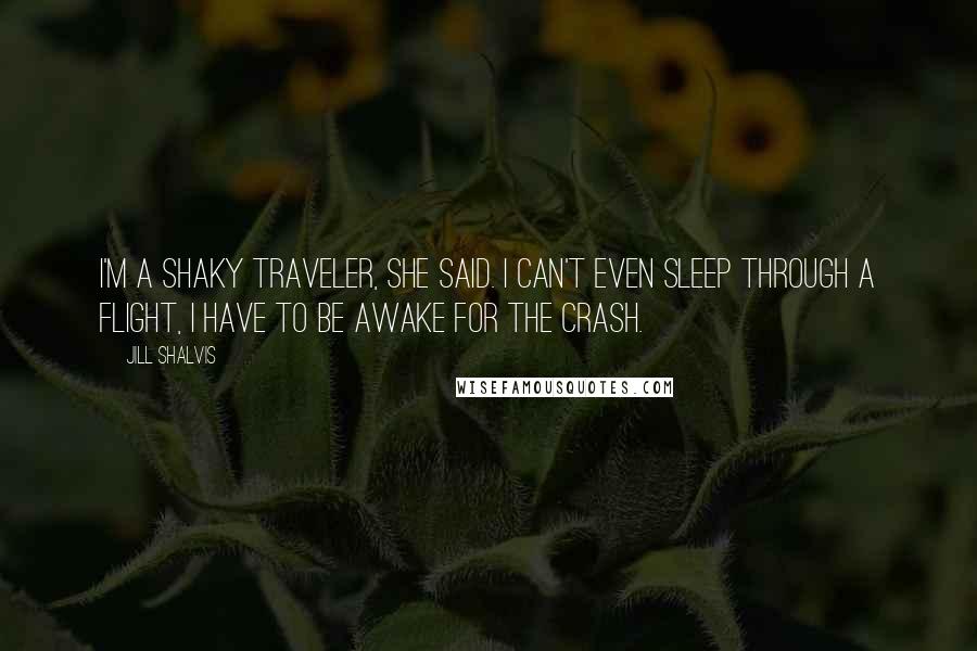 Jill Shalvis Quotes: I'm a shaky traveler, she said. I can't even sleep through a flight, I have to be awake for the crash.