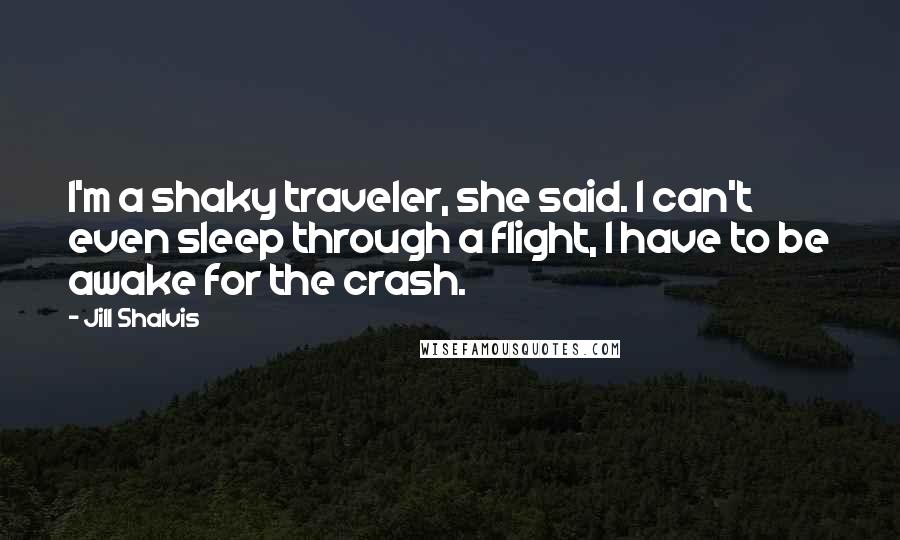 Jill Shalvis Quotes: I'm a shaky traveler, she said. I can't even sleep through a flight, I have to be awake for the crash.