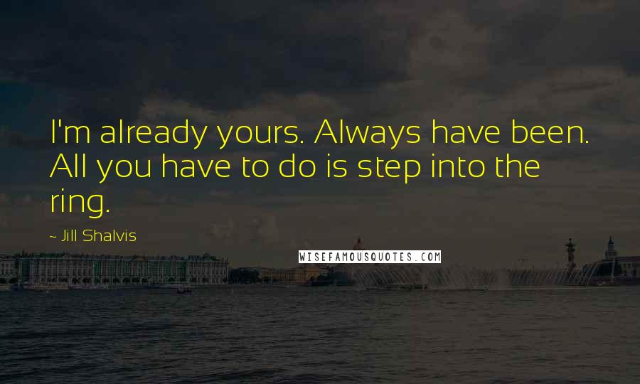 Jill Shalvis Quotes: I'm already yours. Always have been. All you have to do is step into the ring.
