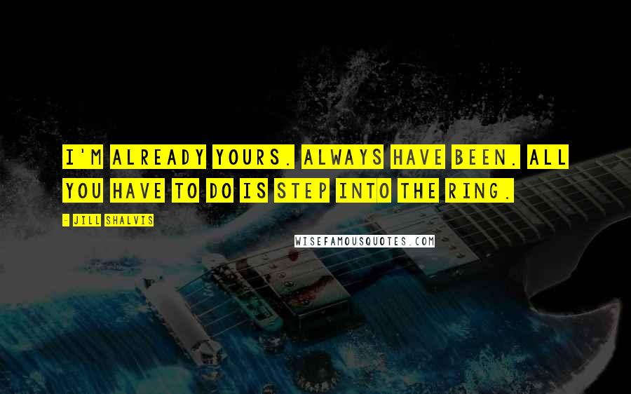 Jill Shalvis Quotes: I'm already yours. Always have been. All you have to do is step into the ring.