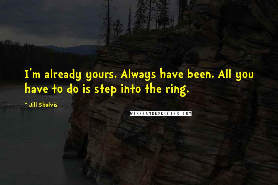 Jill Shalvis Quotes: I'm already yours. Always have been. All you have to do is step into the ring.