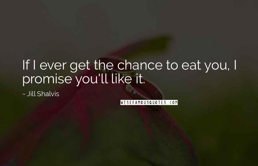 Jill Shalvis Quotes: If I ever get the chance to eat you, I promise you'll like it.