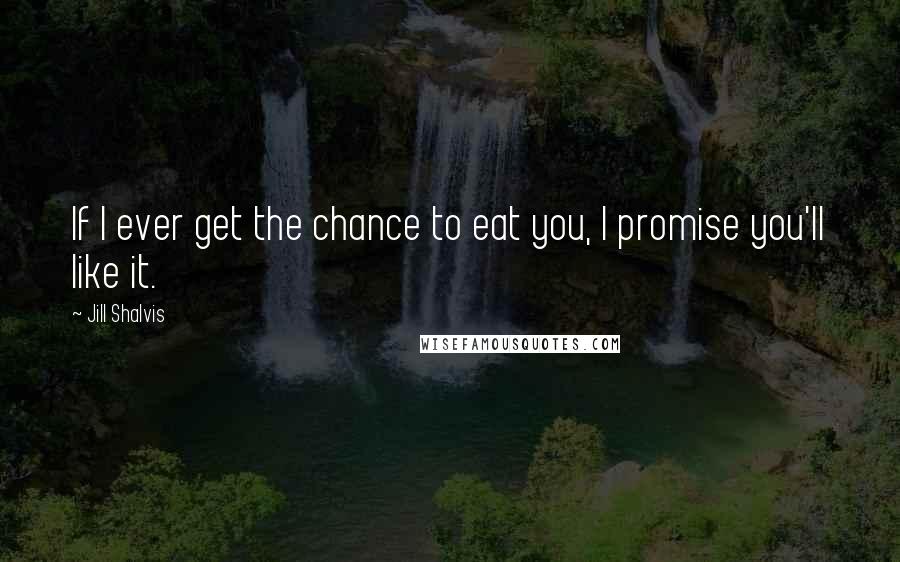 Jill Shalvis Quotes: If I ever get the chance to eat you, I promise you'll like it.