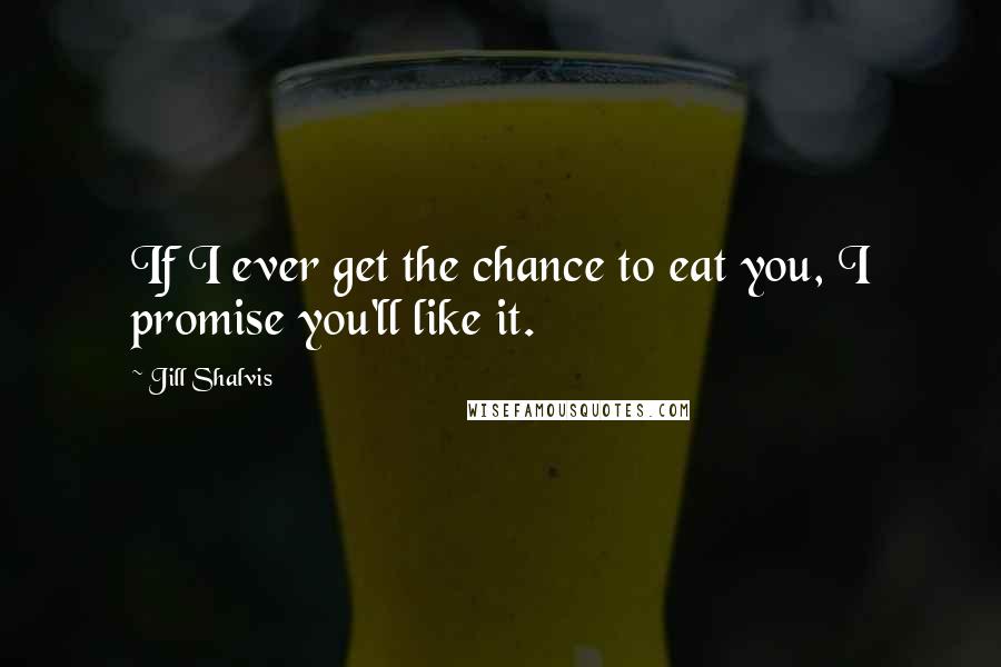 Jill Shalvis Quotes: If I ever get the chance to eat you, I promise you'll like it.