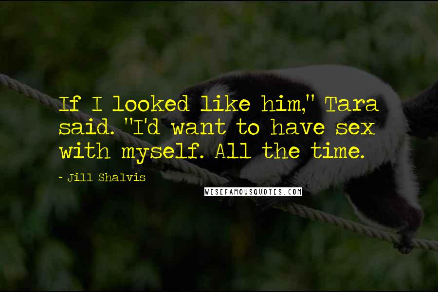 Jill Shalvis Quotes: If I looked like him," Tara said. "I'd want to have sex with myself. All the time.