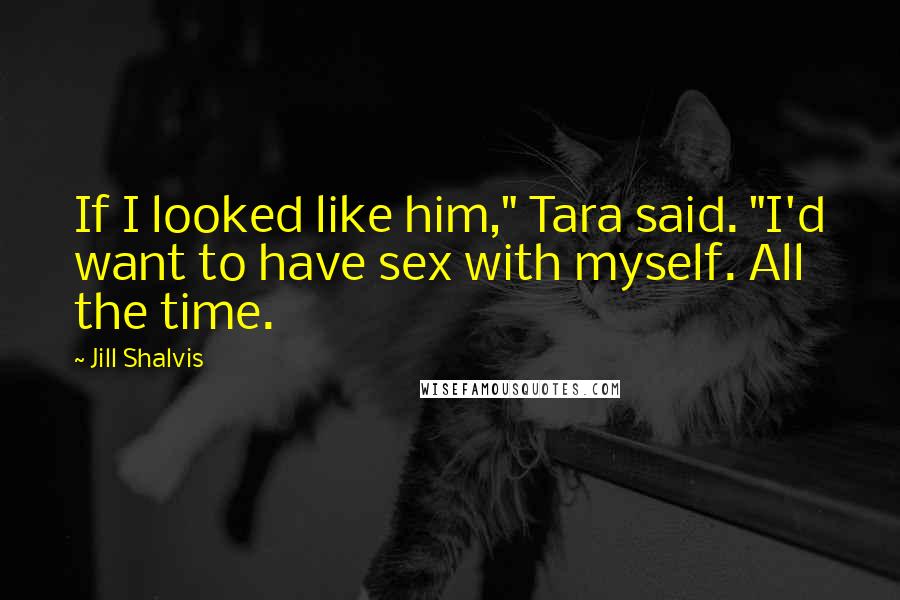 Jill Shalvis Quotes: If I looked like him," Tara said. "I'd want to have sex with myself. All the time.