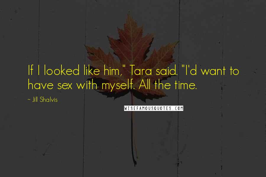 Jill Shalvis Quotes: If I looked like him," Tara said. "I'd want to have sex with myself. All the time.