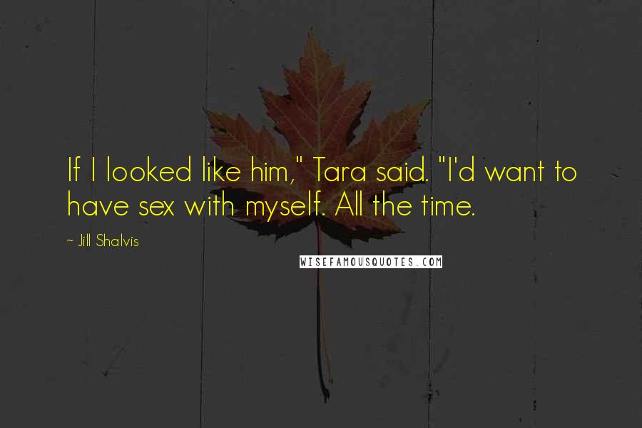 Jill Shalvis Quotes: If I looked like him," Tara said. "I'd want to have sex with myself. All the time.