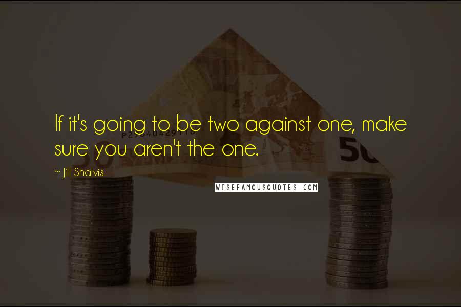 Jill Shalvis Quotes: If it's going to be two against one, make sure you aren't the one.