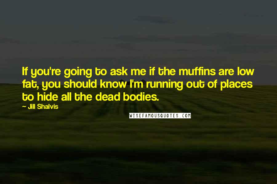 Jill Shalvis Quotes: If you're going to ask me if the muffins are low fat, you should know I'm running out of places to hide all the dead bodies.