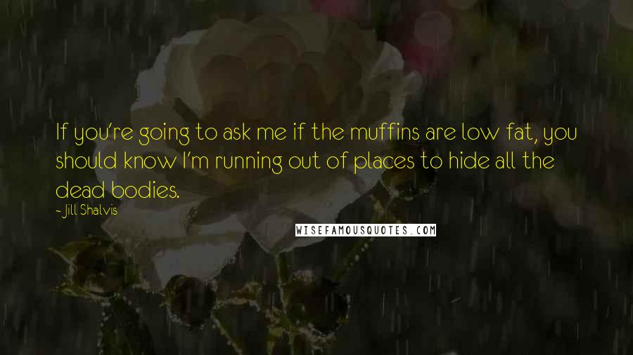 Jill Shalvis Quotes: If you're going to ask me if the muffins are low fat, you should know I'm running out of places to hide all the dead bodies.