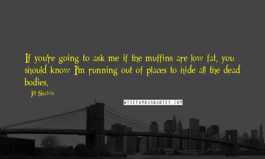 Jill Shalvis Quotes: If you're going to ask me if the muffins are low fat, you should know I'm running out of places to hide all the dead bodies.