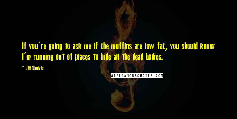 Jill Shalvis Quotes: If you're going to ask me if the muffins are low fat, you should know I'm running out of places to hide all the dead bodies.