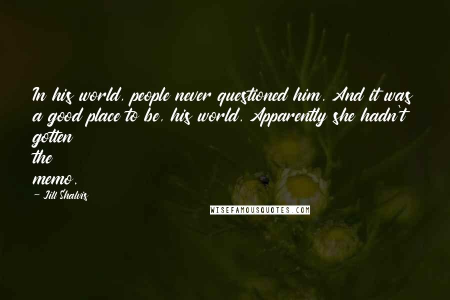 Jill Shalvis Quotes: In his world, people never questioned him. And it was a good place to be, his world. Apparently she hadn't gotten the memo.