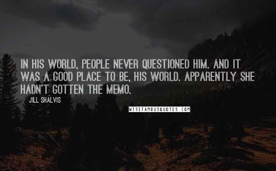 Jill Shalvis Quotes: In his world, people never questioned him. And it was a good place to be, his world. Apparently she hadn't gotten the memo.