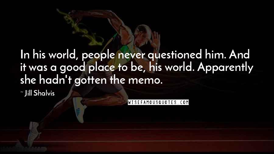 Jill Shalvis Quotes: In his world, people never questioned him. And it was a good place to be, his world. Apparently she hadn't gotten the memo.