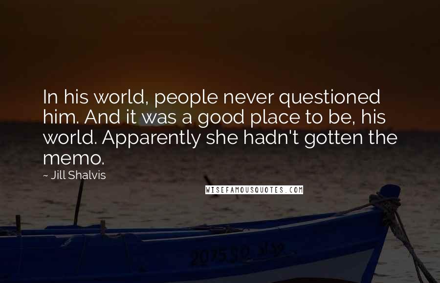 Jill Shalvis Quotes: In his world, people never questioned him. And it was a good place to be, his world. Apparently she hadn't gotten the memo.