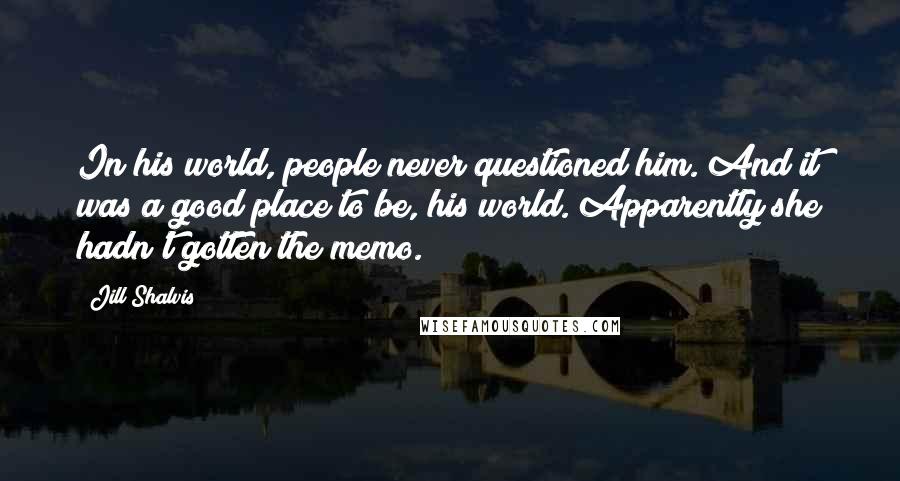 Jill Shalvis Quotes: In his world, people never questioned him. And it was a good place to be, his world. Apparently she hadn't gotten the memo.