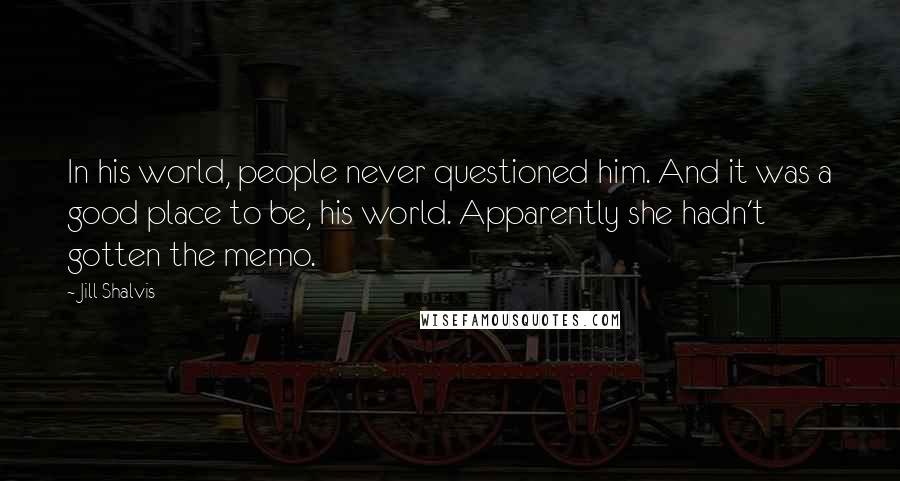 Jill Shalvis Quotes: In his world, people never questioned him. And it was a good place to be, his world. Apparently she hadn't gotten the memo.