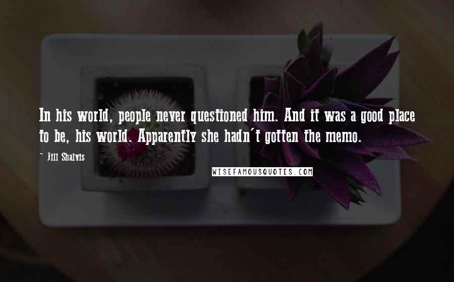 Jill Shalvis Quotes: In his world, people never questioned him. And it was a good place to be, his world. Apparently she hadn't gotten the memo.