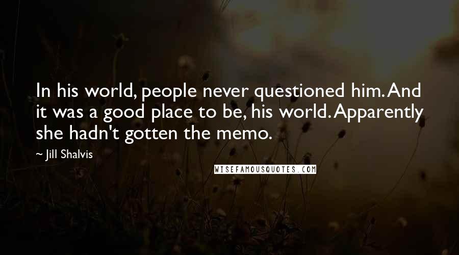 Jill Shalvis Quotes: In his world, people never questioned him. And it was a good place to be, his world. Apparently she hadn't gotten the memo.