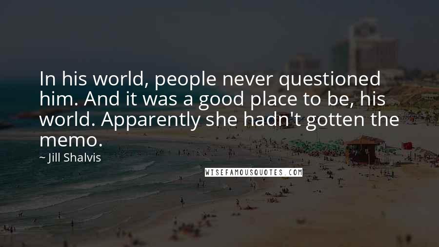 Jill Shalvis Quotes: In his world, people never questioned him. And it was a good place to be, his world. Apparently she hadn't gotten the memo.