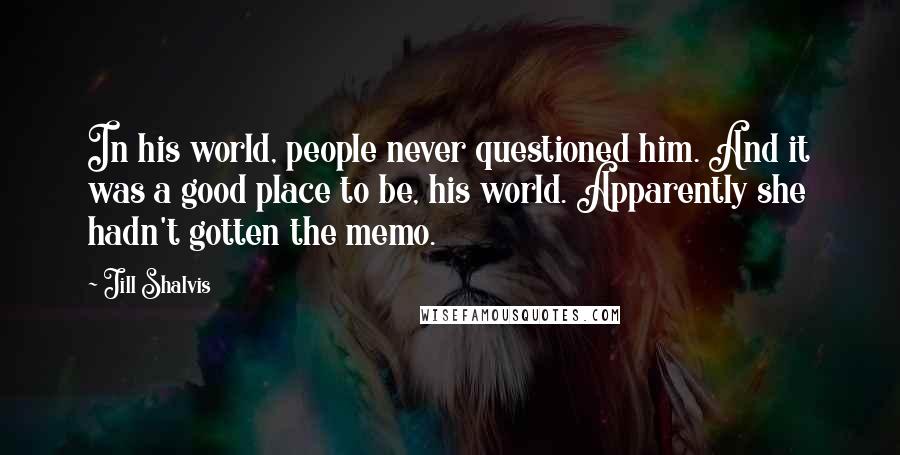 Jill Shalvis Quotes: In his world, people never questioned him. And it was a good place to be, his world. Apparently she hadn't gotten the memo.