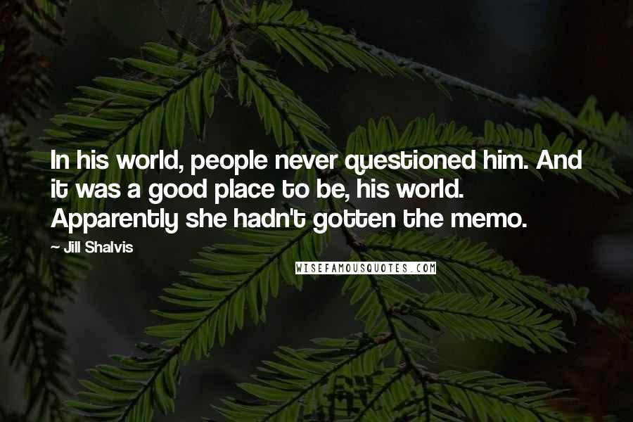 Jill Shalvis Quotes: In his world, people never questioned him. And it was a good place to be, his world. Apparently she hadn't gotten the memo.