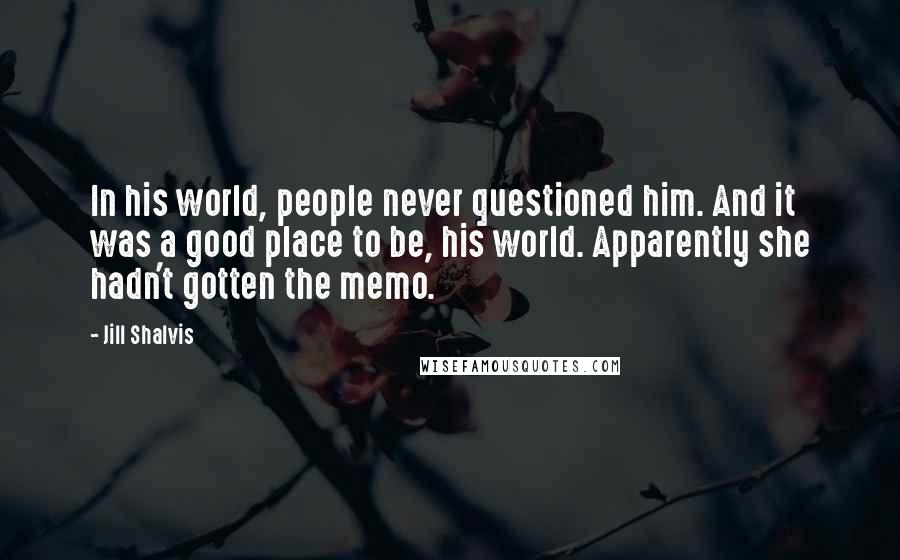 Jill Shalvis Quotes: In his world, people never questioned him. And it was a good place to be, his world. Apparently she hadn't gotten the memo.