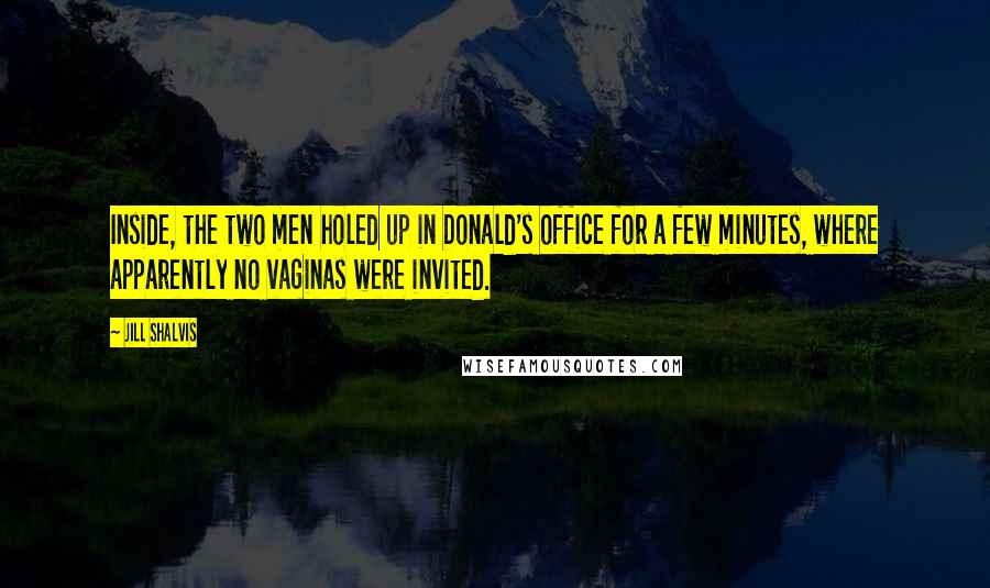 Jill Shalvis Quotes: Inside, the two men holed up in Donald's office for a few minutes, where apparently no vaginas were invited.