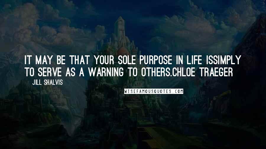 Jill Shalvis Quotes: It may be that your sole purpose in life issimply to serve as a warning to others.Chloe Traeger