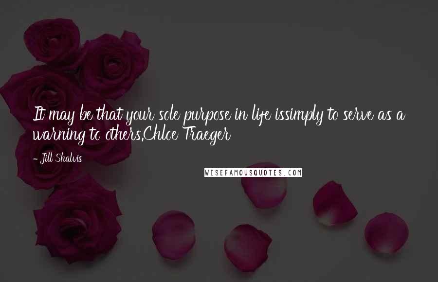 Jill Shalvis Quotes: It may be that your sole purpose in life issimply to serve as a warning to others.Chloe Traeger