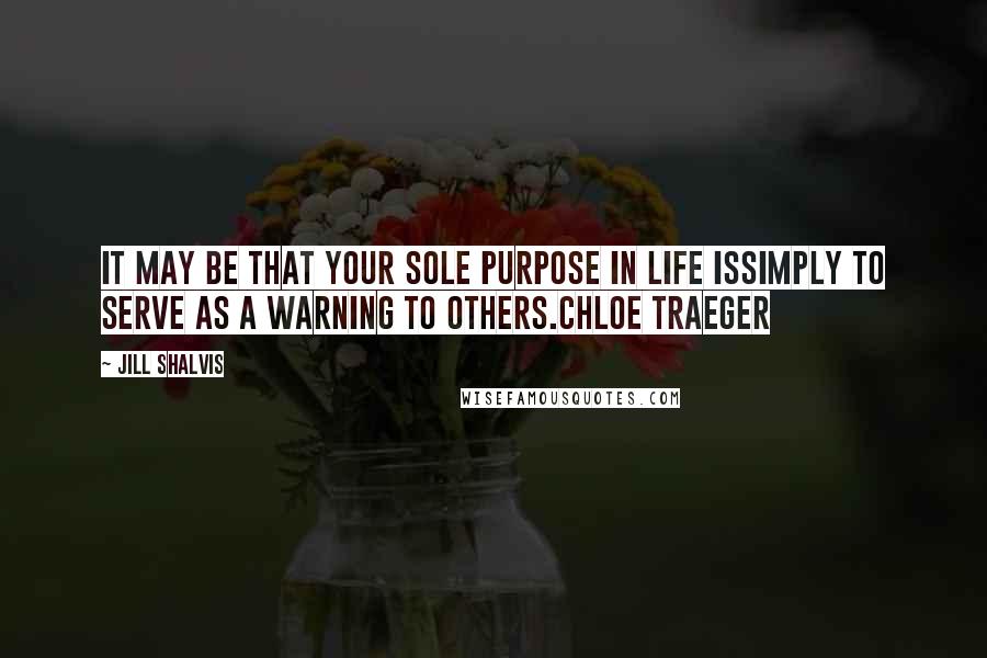 Jill Shalvis Quotes: It may be that your sole purpose in life issimply to serve as a warning to others.Chloe Traeger