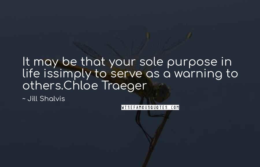 Jill Shalvis Quotes: It may be that your sole purpose in life issimply to serve as a warning to others.Chloe Traeger