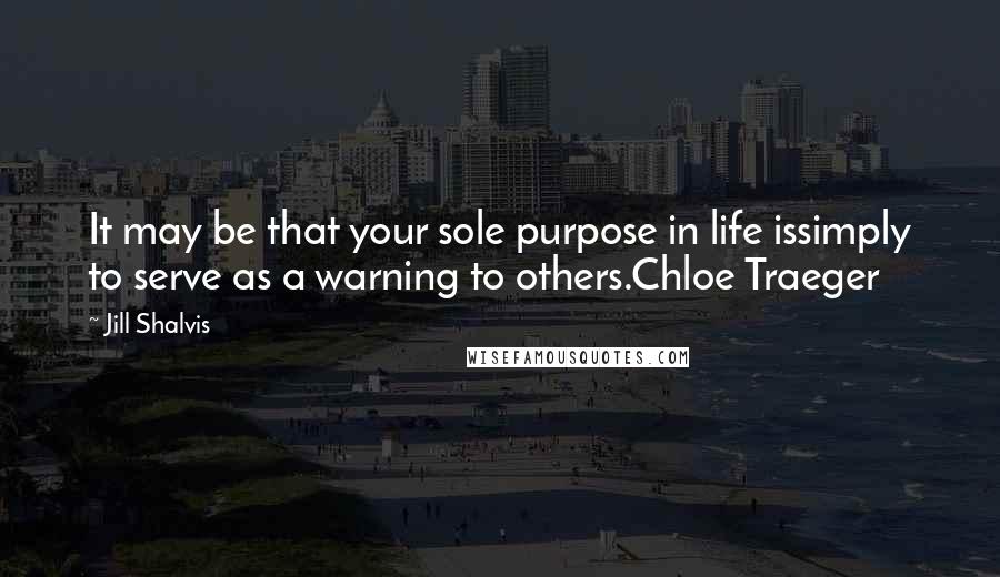 Jill Shalvis Quotes: It may be that your sole purpose in life issimply to serve as a warning to others.Chloe Traeger