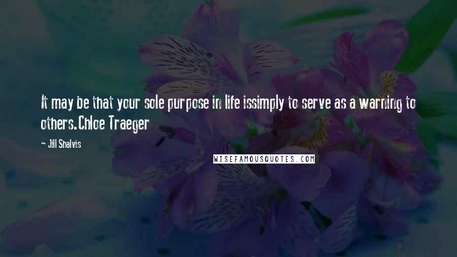 Jill Shalvis Quotes: It may be that your sole purpose in life issimply to serve as a warning to others.Chloe Traeger