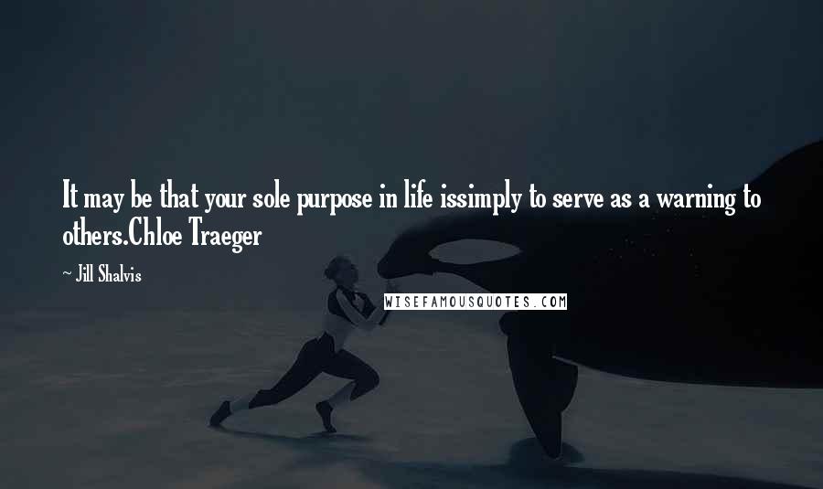 Jill Shalvis Quotes: It may be that your sole purpose in life issimply to serve as a warning to others.Chloe Traeger