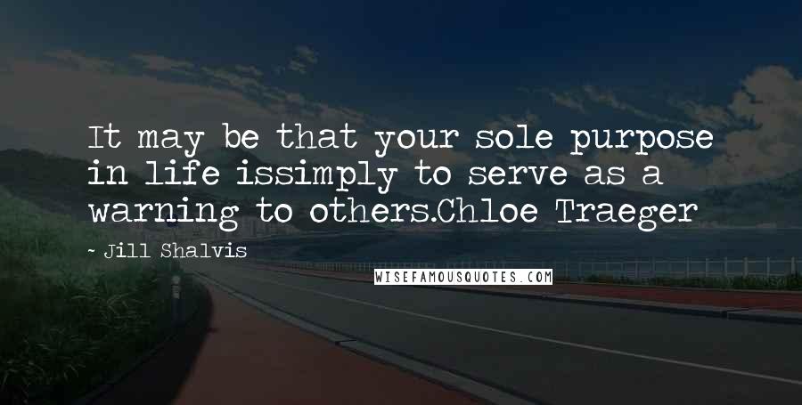 Jill Shalvis Quotes: It may be that your sole purpose in life issimply to serve as a warning to others.Chloe Traeger